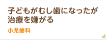 子どもが虫歯になったが治療を嫌がるという方は小児歯科へ