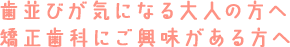 歯並びが気になる大人の方へ…矯正歯科にご興味がある方へ…