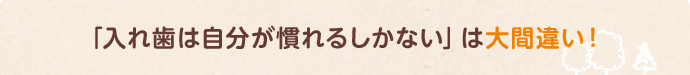 「入れ歯は自分が慣れるしかない」は大間違い！