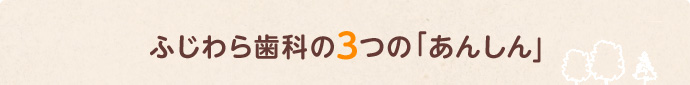 ふじわら歯科の3つの「あんしん」