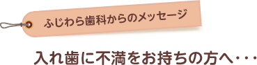 入れ歯に不満をお持ちの方へ