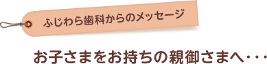 お子さまをお持ちを親御様へ