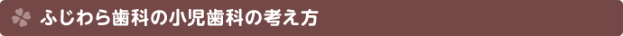 ふじわら歯科の小児歯科の考え方