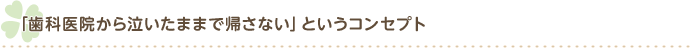 「歯科医院から泣いたままで帰さない」というコンセプト