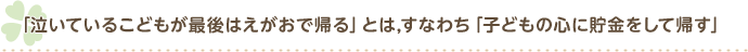 「泣いている子どもが最後は笑顔で帰る」＝「子どもの心に貯金をして帰す」