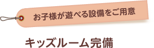 お子さまが遊べるキッズルームを完備しています