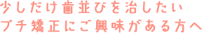 少しだけ歯並びを治したい、プチ矯正にご興味がある方へ