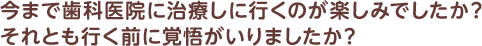 いままで歯科医院に治療しにいくのが楽しみでしたか？　それとも覚悟がいりましたか？