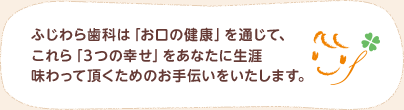 ふじわら歯科は「お口の健康」を通じて、これら「3つの幸せ」