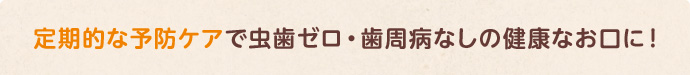 定期的な予防ケアで虫歯ゼロ・歯周病なしの健康なお口に！