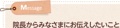 院長からみなさまにお伝えしたいこと