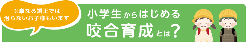 ※単なる矯正では治らないお子様もいます 小学生からはじめる 咬合育成とは？