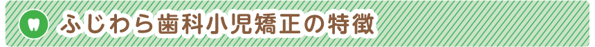 ふじわら歯科小児矯正の特徴