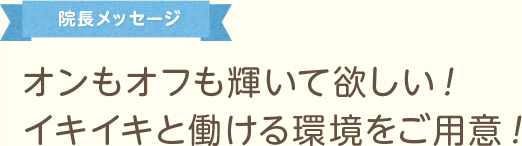 院長メッセージ オンもオフも輝いて欲しい！イキイキと働ける環境をご用意！