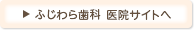 ふじわら歯科 医院サイトへ