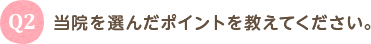 Q2 当院を選んだポイントを教えてください。