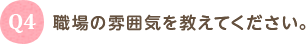 Q4 職場の雰囲気を教えてください。