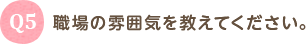 Q5 職場の雰囲気を教えてください。